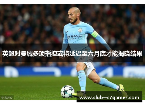 英超对曼城多项指控或将延迟至六月底才能揭晓结果 英超对曼城多项指控或将延迟至六月底才能揭晓结果