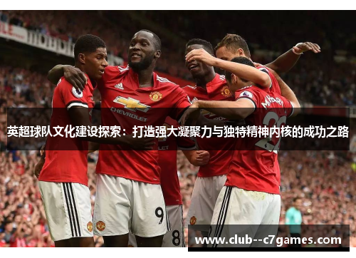 英超球队文化建设探索:打造强大凝聚力与独特精神内核的成功之路 英超球队文化建设探索:打造强大凝聚力与独特精神内核的成功之路