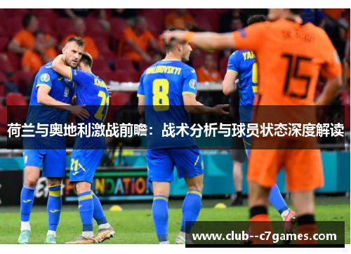 荷兰与奥地利激战前瞻:战术分析与球员状态深度解读 荷兰与奥地利激战前瞻:战术分析与球员状态深度解读