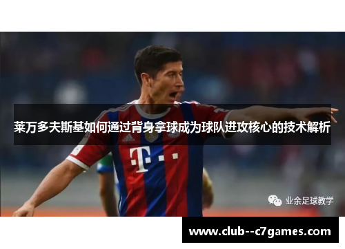 莱万多夫斯基如何通过背身拿球成为球队进攻核心的技术解析