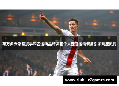 莱万多夫斯基携手知名运动品牌发布个人定制运动装备引领潮流风尚 莱万多夫斯基携手知名运动品牌发布个人定制运动装备引领潮流风尚