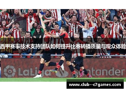 西甲赛事技术支持团队如何提升比赛转播质量与观众体验 西甲赛事技术支持团队如何提升比赛转播质量与观众体验