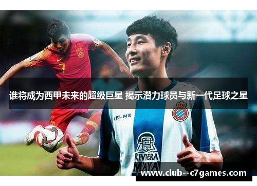 谁将成为西甲未来的超级巨星 揭示潜力球员与新一代足球之星