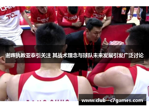 谢晖执教亚泰引关注 其战术理念与球队未来发展引发广泛讨论 谢晖执教亚泰引关注 其战术理念与球队未来发展引发广泛讨论