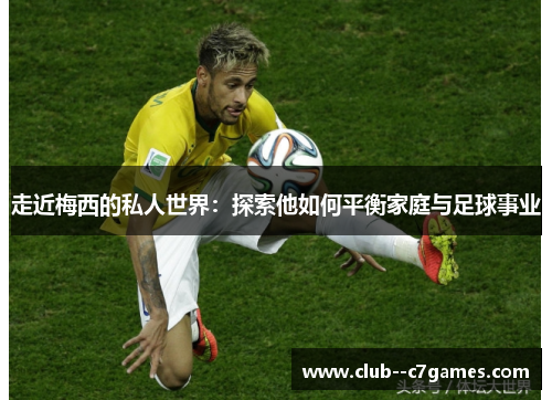 走近梅西的私人世界:探索他如何平衡家庭与足球事业 走近梅西的私人世界:探索他如何平衡家庭与足球事业