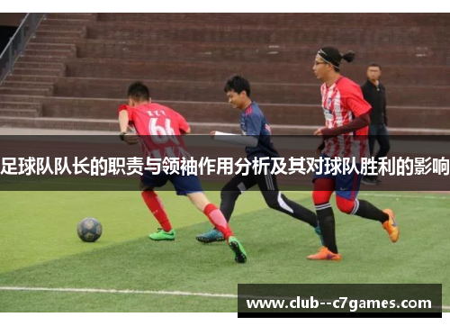 足球队队长的职责与领袖作用分析及其对球队胜利的影响 足球队队长的职责与领袖作用分析及其对球队胜利的影响