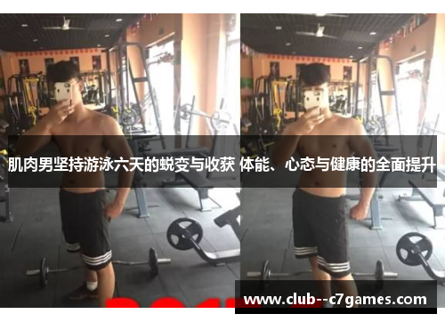 肌肉男坚持游泳六天的蜕变与收获 体能、心态与健康的全面提升 肌肉男坚持游泳六天的蜕变与收获 体能、心态与健康的全面提升