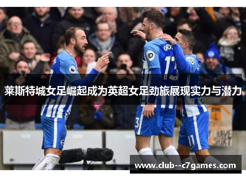 莱斯特城女足崛起成为英超女足劲旅展现实力与潜力