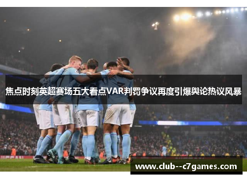 焦点时刻英超赛场五大看点VAR判罚争议再度引爆舆论热议风暴 焦点时刻英超赛场五大看点VAR判罚争议再度引爆舆论热议风暴