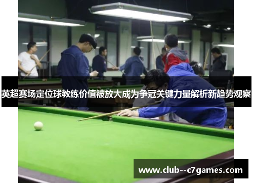 英超赛场定位球教练价值被放大成为争冠关键力量解析新趋势观察 英超赛场定位球教练价值被放大成为争冠关键力量解析新趋势观察