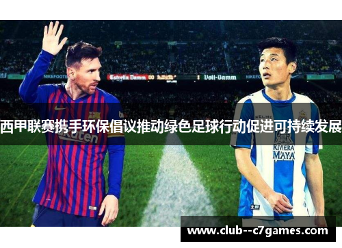 西甲联赛携手环保倡议推动绿色足球行动促进可持续发展 西甲联赛携手环保倡议推动绿色足球行动促进可持续发展
