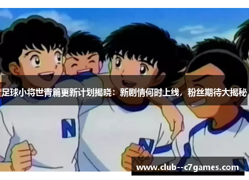 足球小将世青篇更新计划揭晓:新剧情何时上线,粉丝期待大揭秘 足球小将世青篇更新计划揭晓:新剧情何时上线,粉丝期待大揭秘