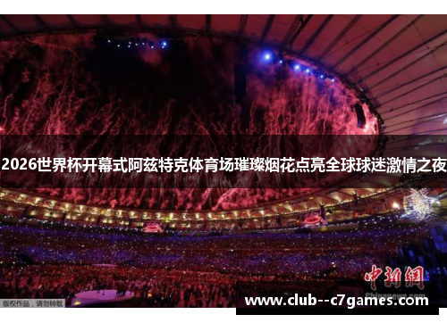 2026世界杯开幕式阿兹特克体育场璀璨烟花点亮全球球迷激情之夜 2026世界杯开幕式阿兹特克体育场璀璨烟花点亮全球球迷激情之夜