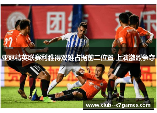 亚冠精英联赛利雅得双雄占据前二位置 上演激烈争夺 亚冠精英联赛利雅得双雄占据前二位置 上演激烈争夺