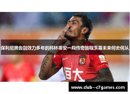 保利尼奥告别效力多年的科林蒂安一段传奇旅程落幕未来何去何从 保利尼奥告别效力多年的科林蒂安一段传奇旅程落幕未来何去何从