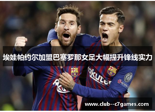 埃娃帕约尔加盟巴塞罗那女足大幅提升锋线实力 埃娃帕约尔加盟巴塞罗那女足大幅提升锋线实力