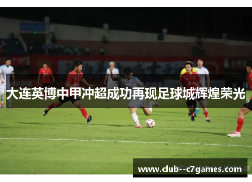 大连英博中甲冲超成功再现足球城辉煌荣光 大连英博中甲冲超成功再现足球城辉煌荣光