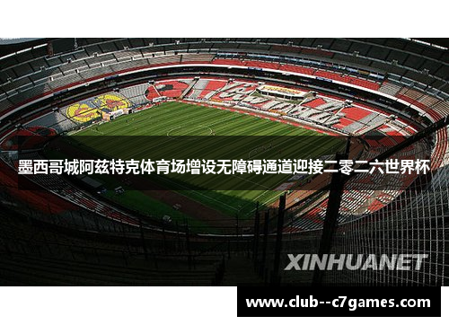 墨西哥城阿兹特克体育场增设无障碍通道迎接二零二六世界杯 墨西哥城阿兹特克体育场增设无障碍通道迎接二零二六世界杯