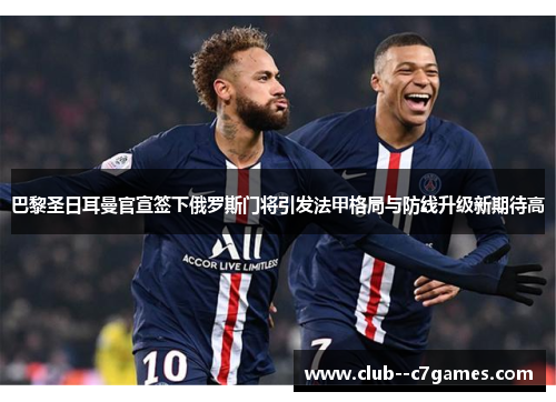 巴黎圣日耳曼官宣签下俄罗斯门将引发法甲格局与防线升级新期待高