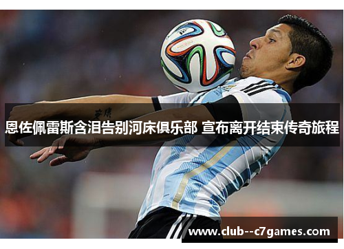 恩佐佩雷斯含泪告别河床俱乐部 宣布离开结束传奇旅程