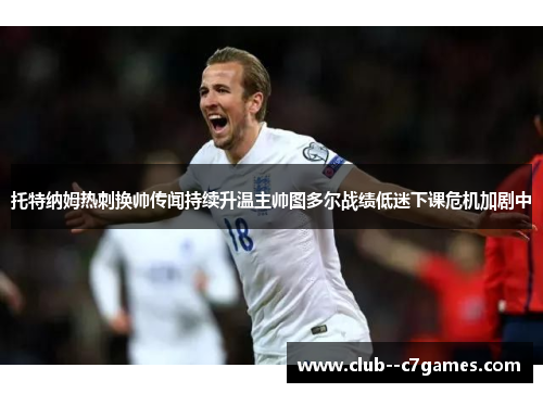 托特纳姆热刺换帅传闻持续升温主帅图多尔战绩低迷下课危机加剧中 托特纳姆热刺换帅传闻持续升温主帅图多尔战绩低迷下课危机加剧中