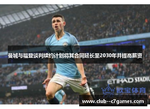 曼城与福登谈判续约计划将其合同延长至2030年并提高薪资