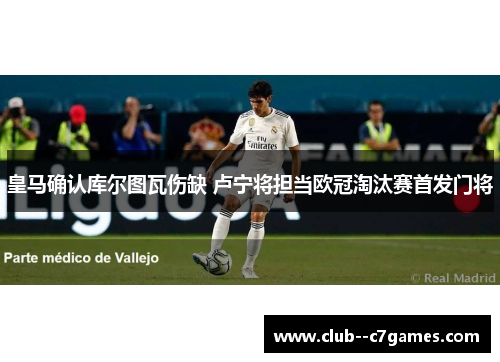 皇马确认库尔图瓦伤缺 卢宁将担当欧冠淘汰赛首发门将