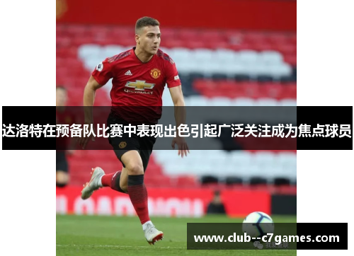 达洛特在预备队比赛中表现出色引起广泛关注成为焦点球员