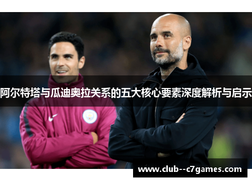 阿尔特塔与瓜迪奥拉关系的五大核心要素深度解析与启示