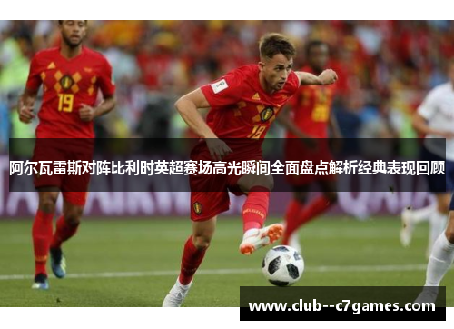 阿尔瓦雷斯对阵比利时英超赛场高光瞬间全面盘点解析经典表现回顾