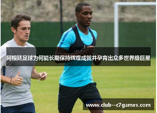 阿根廷足球为何能长期保持辉煌成就并孕育出众多世界级巨星