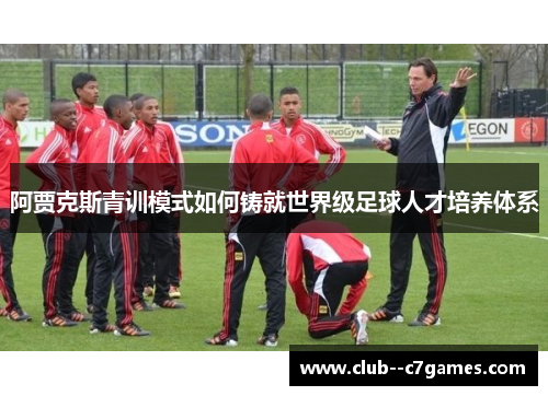 阿贾克斯青训模式如何铸就世界级足球人才培养体系 阿贾克斯青训模式如何铸就世界级足球人才培养体系
