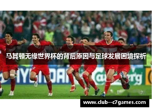 马其顿无缘世界杯的背后原因与足球发展困境探析 马其顿无缘世界杯的背后原因与足球发展困境探析