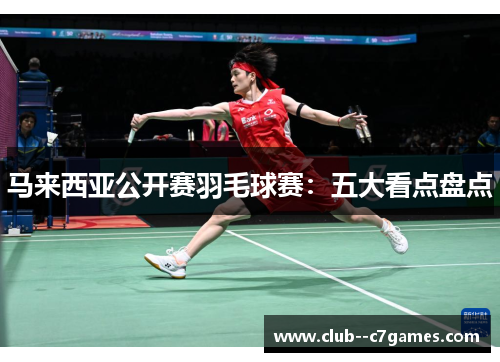 马来西亚公开赛羽毛球赛：五大看点盘点