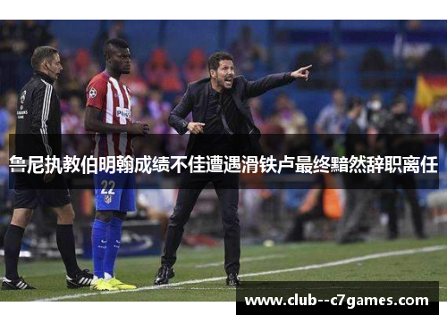 鲁尼执教伯明翰成绩不佳遭遇滑铁卢最终黯然辞职离任 鲁尼执教伯明翰成绩不佳遭遇滑铁卢最终黯然辞职离任
