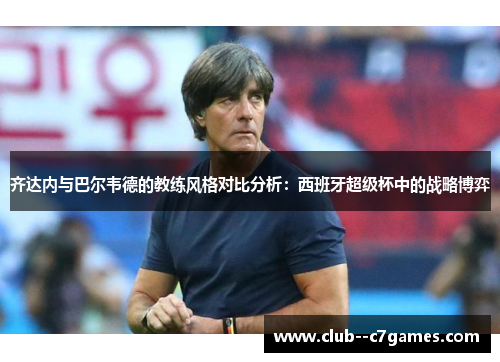 齐达内与巴尔韦德的教练风格对比分析:西班牙超级杯中的战略博弈 齐达内与巴尔韦德的教练风格对比分析:西班牙超级杯中的战略博弈